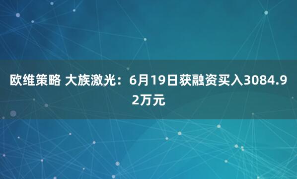 欧维策略 大族激光：6月19日获融资买入3084.92万元