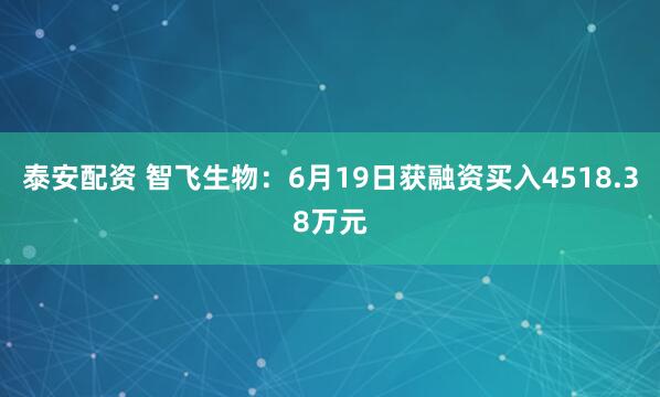 泰安配资 智飞生物：6月19日获融资买入4518.38万元