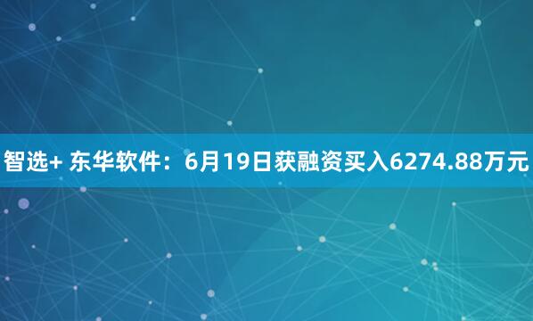 智选+ 东华软件：6月19日获融资买入6274.88万元