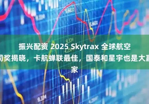 振兴配资 2025 Skytrax 全球航空公司奖揭晓，卡航蝉联最佳，国泰和星宇也是大赢家