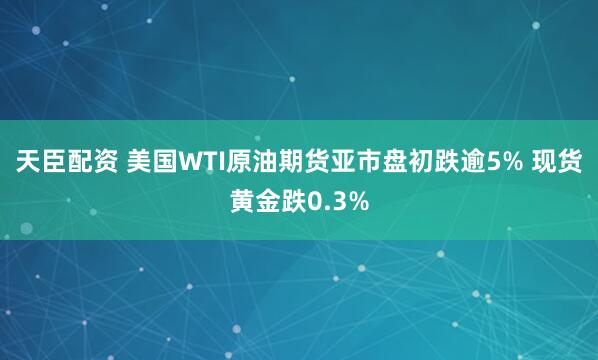 天臣配资 美国WTI原油期货亚市盘初跌逾5% 现货黄金跌0.3%