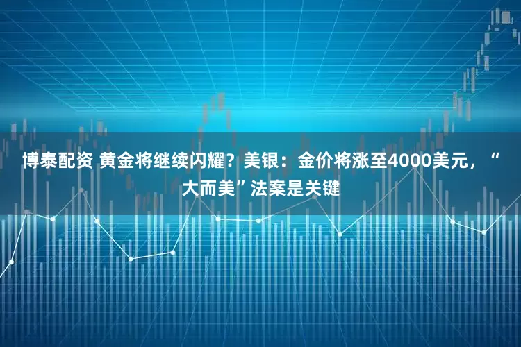 博泰配资 黄金将继续闪耀？美银：金价将涨至4000美元，“大而美”法案是关键