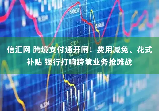 信汇网 跨境支付通开闸！费用减免、花式补贴 银行打响跨境业务抢滩战