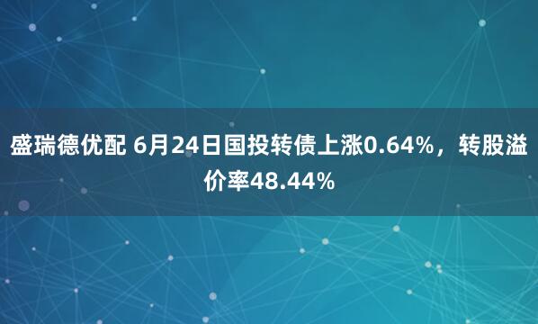 盛瑞德优配 6月24日国投转债上涨0.64%，转股溢价率48.44%