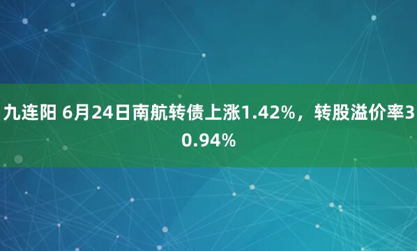 九连阳 6月24日南航转债上涨1.42%，转股溢价率30.94%
