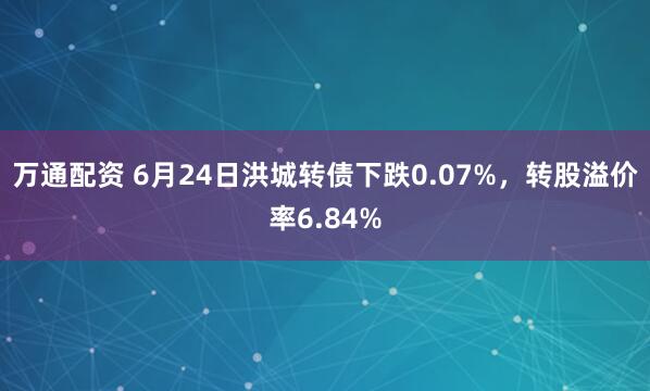 万通配资 6月24日洪城转债下跌0.07%，转股溢价率6.84%