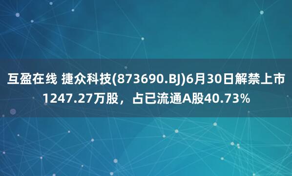 互盈在线 捷众科技(873690.BJ)6月30日解禁上市1247.27万股，占已流通A股40.73%