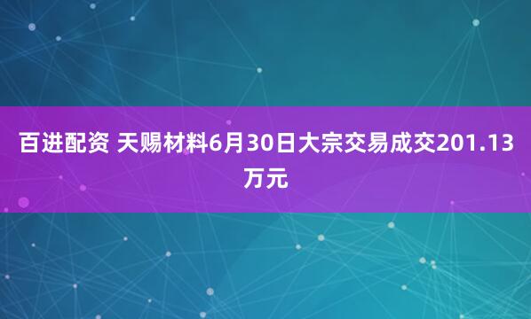 百进配资 天赐材料6月30日大宗交易成交201.13万元