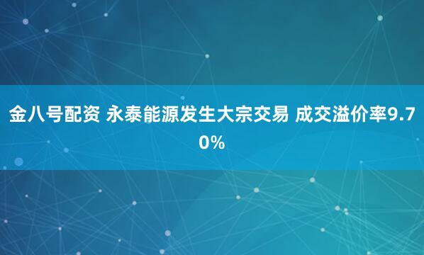 金八号配资 永泰能源发生大宗交易 成交溢价率9.70%