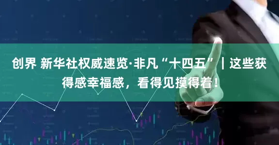 创界 新华社权威速览·非凡“十四五”｜这些获得感幸福感，看得见摸得着！