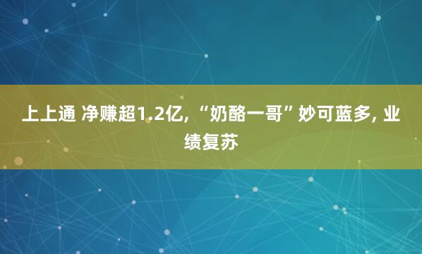 上上通 净赚超1.2亿, “奶酪一哥”妙可蓝多, 业绩复苏