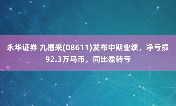永华证券 九福来(08611)发布中期业绩，净亏损92.3万马币，同比盈转亏