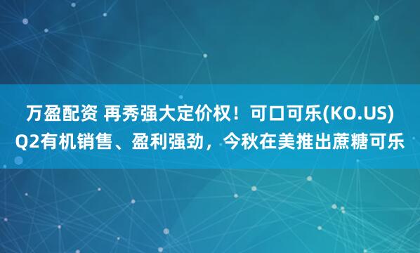 万盈配资 再秀强大定价权！可口可乐(KO.US)Q2有机销售、盈利强劲，今秋在美推出蔗糖可乐