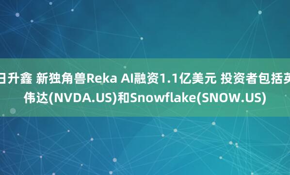 日升鑫 新独角兽Reka AI融资1.1亿美元 投资者包括英伟达(NVDA.US)和Snowflake(SNOW.US)