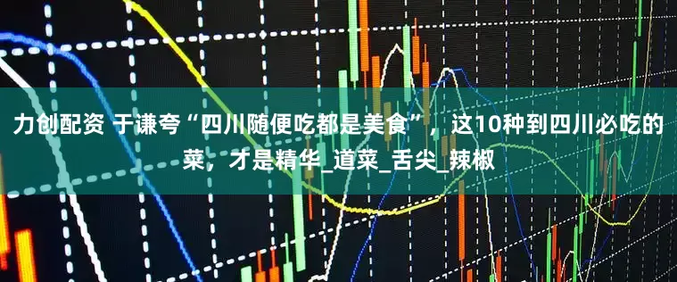 力创配资 于谦夸“四川随便吃都是美食”，这10种到四川必吃的菜，才是精华_道菜_舌尖_辣椒