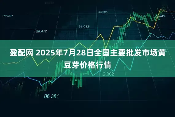 盈配网 2025年7月28日全国主要批发市场黄豆芽价格行情
