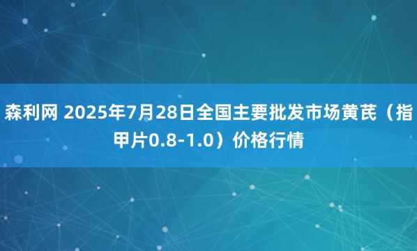 森利网 2025年7月28日全国主要批发市场黄芪（指甲片0.8-1.0）价格行情