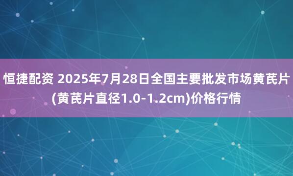 恒捷配资 2025年7月28日全国主要批发市场黄芪片(黄芪片直径1.0-1.2cm)价格行情