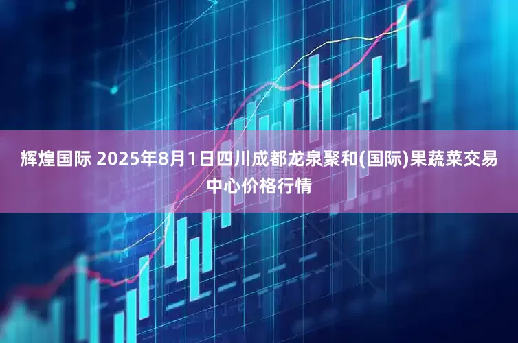 辉煌国际 2025年8月1日四川成都龙泉聚和(国际)果蔬菜交易中心价格行情