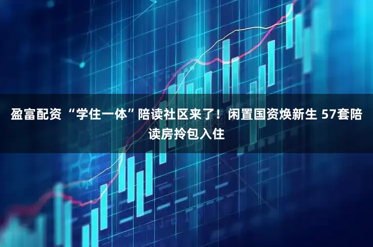 盈富配资 “学住一体”陪读社区来了！闲置国资焕新生 57套陪读房拎包入住