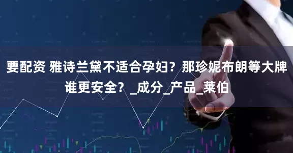 要配资 雅诗兰黛不适合孕妇？那珍妮布朗等大牌谁更安全？_成分_产品_莱伯