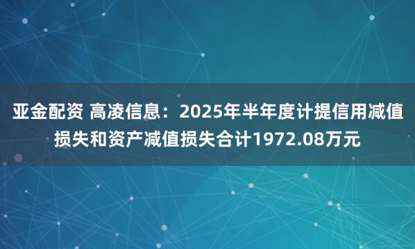 亚金配资 高凌信息：2025年半年度计提信用减值损失和资产减值损失合计1972.08万元
