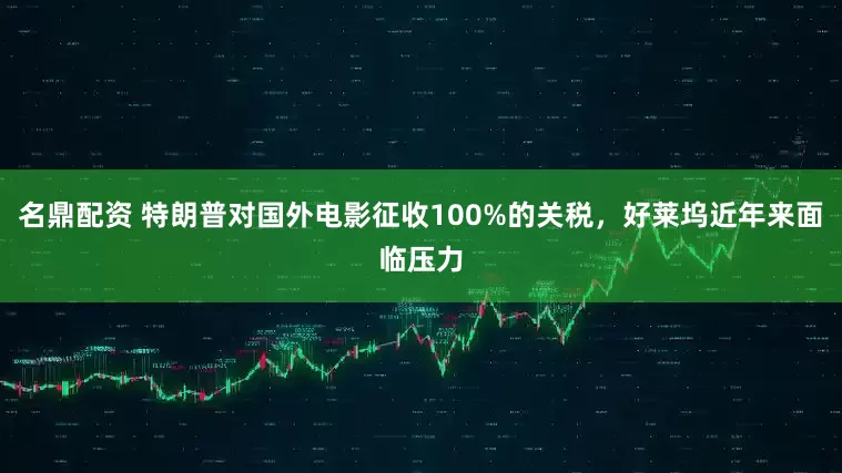 名鼎配资 特朗普对国外电影征收100%的关税，好莱坞近年来面临压力