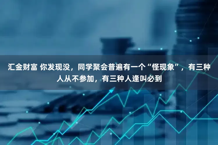 汇金财富 你发现没，同学聚会普遍有一个“怪现象”，有三种人从不参加，有三种人逢叫必到