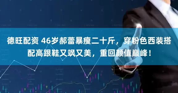 德旺配资 46岁郝蕾暴瘦二十斤，穿粉色西装搭配高跟鞋又飒又美，重回颜值巅峰！