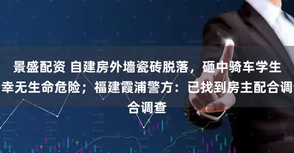 景盛配资 自建房外墙瓷砖脱落，砸中骑车学生，幸无生命危险；福建霞浦警方：已找到房主配合调查