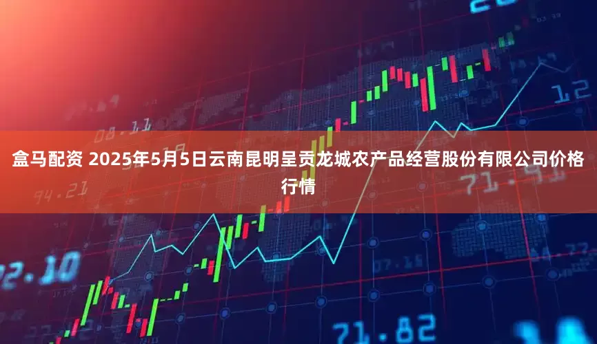 盒马配资 2025年5月5日云南昆明呈贡龙城农产品经营股份有限公司价格行情