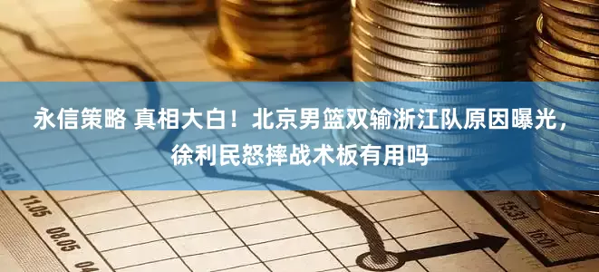 永信策略 真相大白！北京男篮双输浙江队原因曝光，徐利民怒摔战术板有用吗