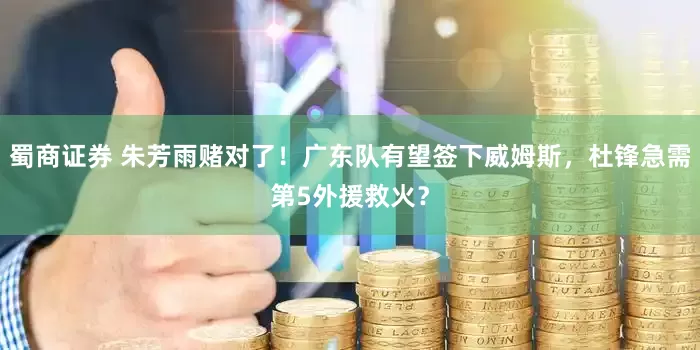 蜀商证券 朱芳雨赌对了！广东队有望签下威姆斯，杜锋急需第5外援救火？