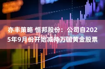 亦丰策略 恒邦股份：公司自2025年9月份开始减持万国黄金股票