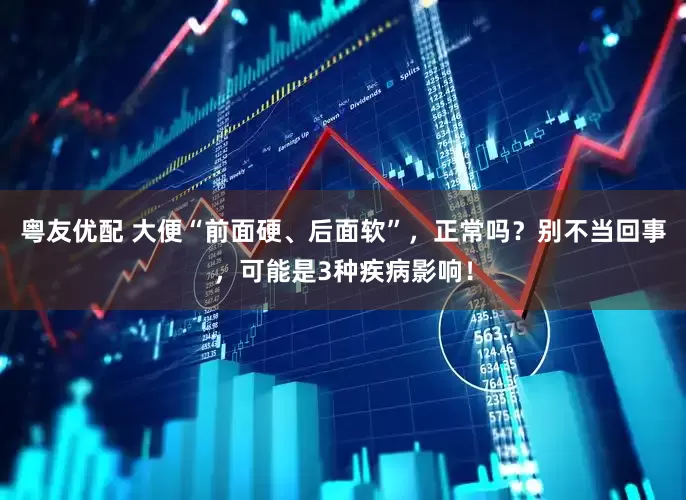 粤友优配 大便“前面硬、后面软”，正常吗？别不当回事，可能是3种疾病影响！