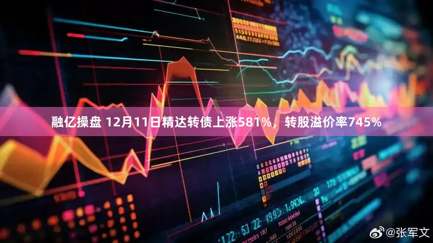 融亿操盘 12月11日精达转债上涨581%，转股溢价率745%