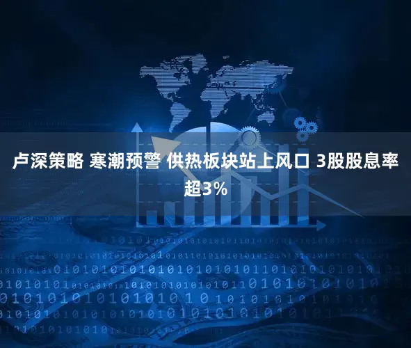 卢深策略 寒潮预警 供热板块站上风口 3股股息率超3%