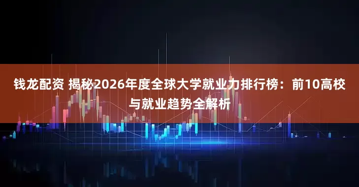 钱龙配资 揭秘2026年度全球大学就业力排行榜：前10高校与就业趋势全解析