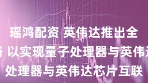 瑶鸿配资 英伟达推出全新量子设备 以实现量子处理器与英伟达芯片互联