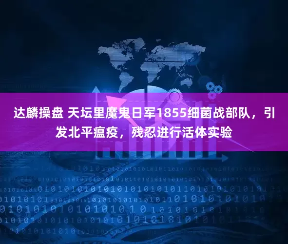 达麟操盘 天坛里魔鬼日军1855细菌战部队，引发北平瘟疫，残忍进行活体实验