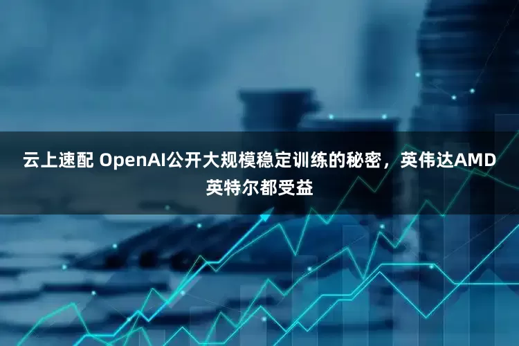 云上速配 OpenAI公开大规模稳定训练的秘密，英伟达AMD英特尔都受益