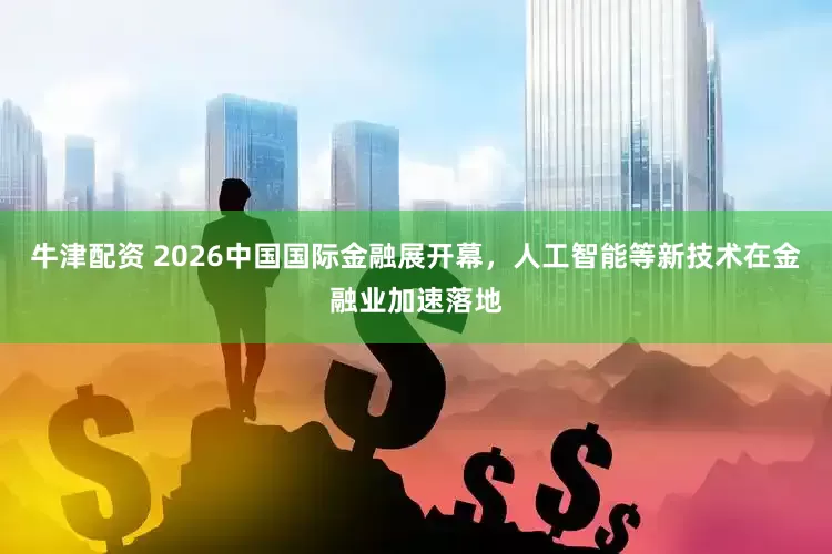 牛津配资 2026中国国际金融展开幕，人工智能等新技术在金融业加速落地