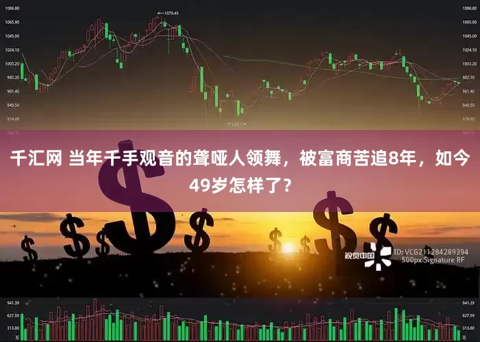 千汇网 当年千手观音的聋哑人领舞,被富商苦追8年,如今49岁怎样了?